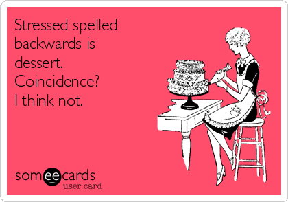 Stressed spelled
backwards is
dessert.
Coincidence?
I think not.