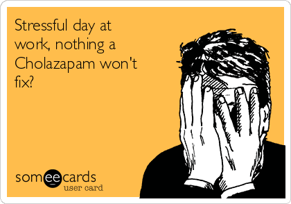 Stressful day at
work, nothing a
Cholazapam won't
fix?
