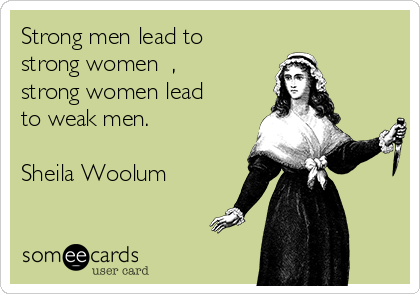 Strong men lead to
strong women  ,
strong women lead
to weak men.

Sheila Woolum 