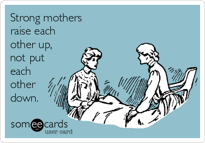 Strong mothers 
raise each
other up,
not put
each
other
down.