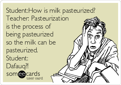 Student:How is milk pasteurized?
Teacher: Pasteurization
is the process of
being pasteurized
so the milk can be
pasteurized.
Student:
Dafauq?!