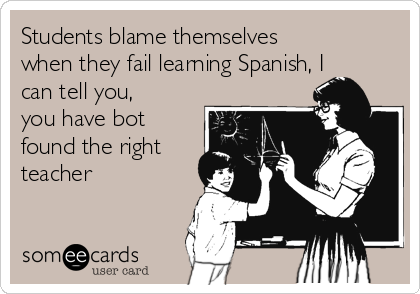 Students blame themselves
when they fail learning Spanish, I
can tell you,
you have bot
found the right
teacher