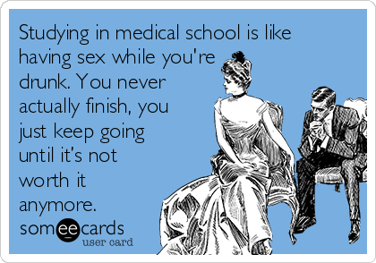 Studying in medical school is like
having sex while you're
drunk. You never
actually finish, you
just keep going
until it’s not
worth it
anymore.