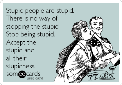 Stupid people are stupid.
There is no way of
stopping the stupid.
Stop being stupid.
Accept the
stupid and    
all their
stupidness.