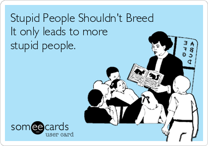 Stupid People Shouldn't Breed
It only leads to more
stupid people.