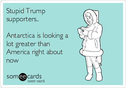 Stupid Trump
supporters..

Antarctica is looking a
lot greater than
America right about
now