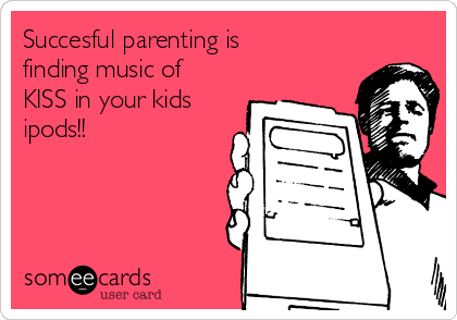 Succesful parenting is
finding music of
KISS in your kids
ipods!!