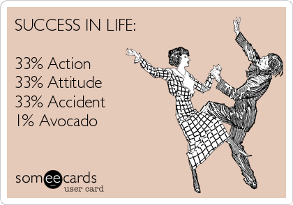 SUCCESS IN LIFE:

33% Action
33% Attitude
33% Accident
1% Avocado