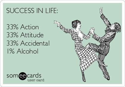 SUCCESS IN LIFE:

33% Action
33% Attitude
33% Accidental
1% Alcohol