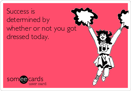 Success is
determined by
whether or not you got
dressed today.