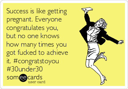 Success is like getting
pregnant. Everyone 
congratulates you,
but no one knows
how many times you
got fucked to achieve
it. #congratstoyou 
#30under30