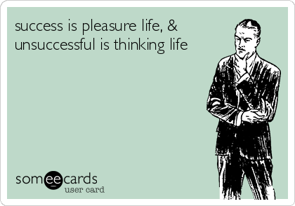 success is pleasure life, &
unsuccessful is thinking life