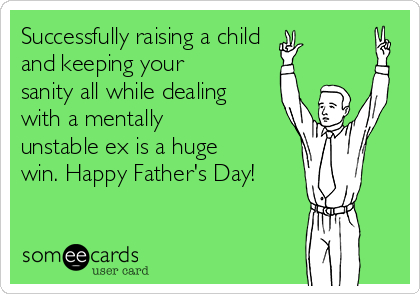 Successfully raising a child
and keeping your
sanity all while dealing
with a mentally
unstable ex is a huge
win. Happy Father's Day!