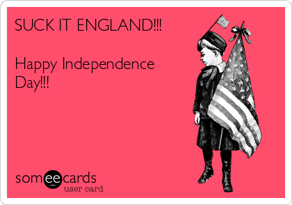 SUCK IT ENGLAND!!!

Happy Independence 
Day!!!