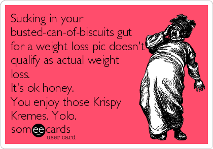 Sucking in your 
busted-can-of-biscuits gut
for a weight loss pic doesn't
qualify as actual weight
loss.
It's ok honey.
You enjoy those Krispy
Kremes. Yolo.