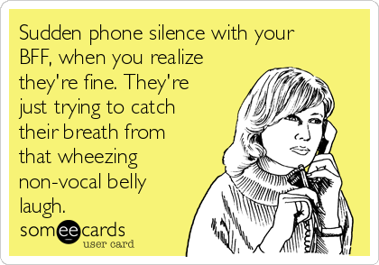 Sudden phone silence with your
BFF, when you realize
they're fine. They're
just trying to catch
their breath from
that wheezing
non-vocal belly
laugh.