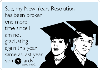 Sue, my New Years Resolution
has been broken
one more
time since I
am not
graduating
again this year
same as last year 