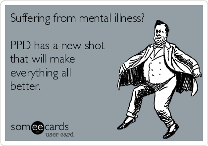 Suffering from mental illness?

PPD has a new shot
that will make
everything all
better.