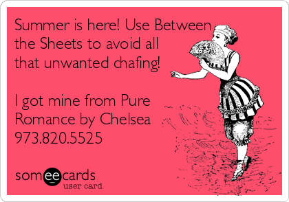Summer is here! Use Between
the Sheets to avoid all
that unwanted chafing! 

I got mine from Pure
Romance by Chelsea
973.820.5525