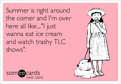 Summer is right around
the corner and I'm over
here all like...."I just
wanna eat ice cream
and watch trashy TLC
shows". 