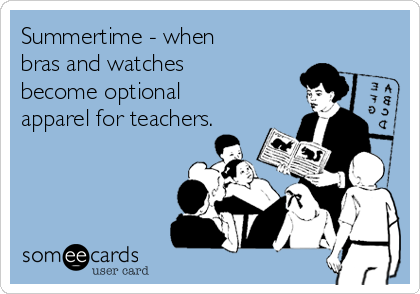 Summertime - when
bras and watches
become optional
apparel for teachers.