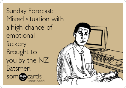 Sunday Forecast:
Mixed situation with
a high chance of
emotional
fuckery.
Brought to
you by the NZ
Batsmen.