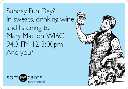 Sunday Fun Day? 
In sweats, drinking wine
and listening to
Mary Mac on WIBG
94.3 FM 12-3:00pm
And you?