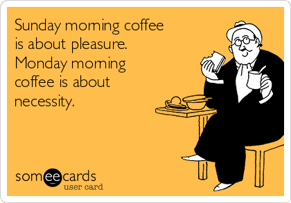 Sunday morning coffee
is about pleasure. 
Monday morning
coffee is about
necessity.