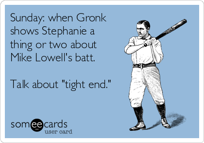 Sunday: when Gronk
shows Stephanie a
thing or two about
Mike Lowell's batt.

Talk about "tight end."