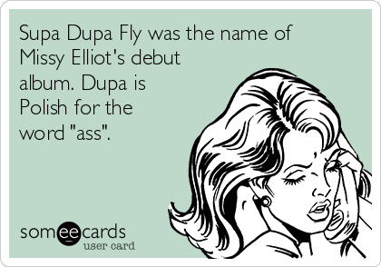 Supa Dupa Fly was the name of
Missy Elliot's debut
album. Dupa is
Polish for the
word "ass". 