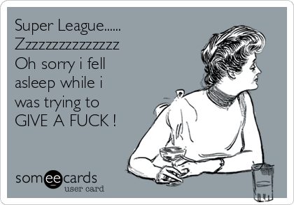 Super League......
Zzzzzzzzzzzzzzz
Oh sorry i fell
asleep while i
was trying to
GIVE A FUCK !
