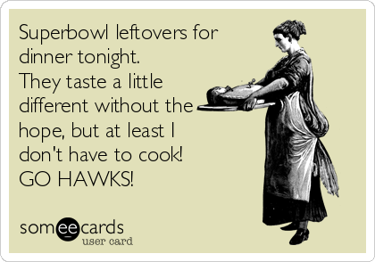 Superbowl leftovers for
dinner tonight.
They taste a little
different without the
hope, but at least I 
don't have to cook!
GO HAWKS!