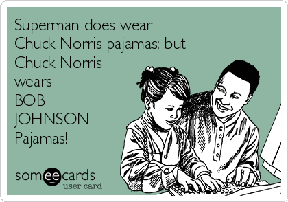 Superman does wear 
Chuck Norris pajamas; but 
Chuck Norris
wears 
BOB
JOHNSON
Pajamas!