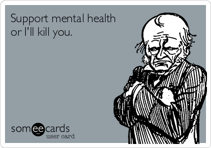 Support mental health
or I'll kill you.