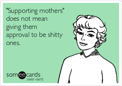 "Supporting mothers"
does not mean
giving them
approval to be shitty
ones.