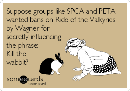 Suppose groups like SPCA and PETA
wanted bans on Ride of the Valkyries
by Wagner for
secretly influencing
the phrase:
Kill the
wabbit?
