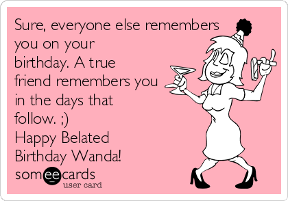 Sure, everyone else remembers
you on your
birthday. A true
friend remembers you
in the days that
follow. ;)
Happy Belated
Birthday Wanda!