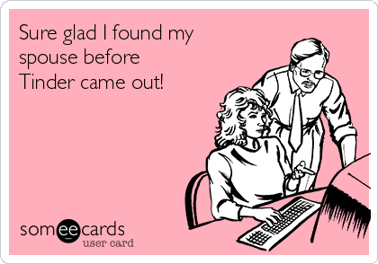 Sure glad I found my
spouse before
Tinder came out!