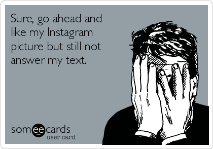 Sure, go ahead and
like my Instagram
picture but still not
answer my text.