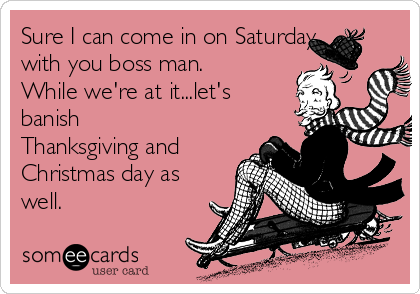 Sure I can come in on Saturday
with you boss man.
While we're at it...let's
banish
Thanksgiving and
Christmas day as
well.