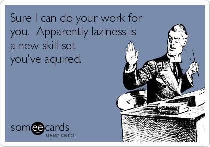 Sure I can do your work for
you.  Apparently laziness is
a new skill set
you've aquired.