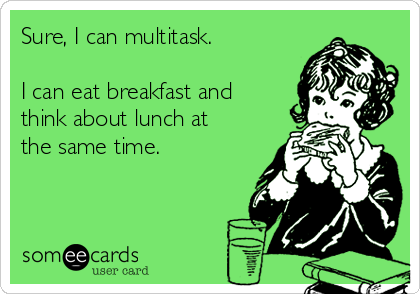 Sure, I can multitask. 

I can eat breakfast and
think about lunch at
the same time.