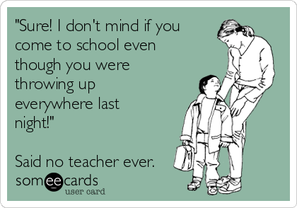 "Sure! I don't mind if you
come to school even
though you were
throwing up
everywhere last
night!"

Said no teacher ever.