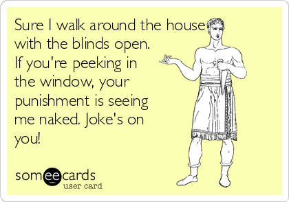 Sure I walk around the house
with the blinds open.
If you're peeking in
the window, your 
punishment is seeing
me naked. Joke's on
you!
