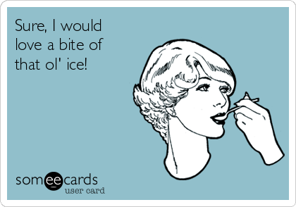 Sure, I would
love a bite of
that ol' ice!  