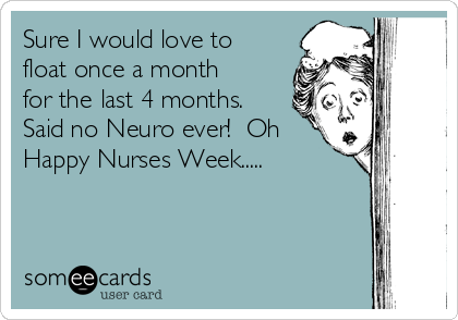 Sure I would love to
float once a month
for the last 4 months. 
Said no Neuro ever!  Oh
Happy Nurses Week.....