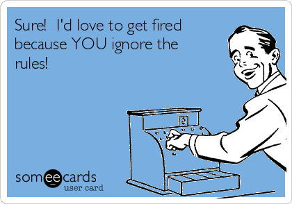 Sure!  I'd love to get fired
because YOU ignore the
rules!