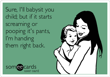 Sure, I'll babysit you
child; but if it starts
screaming or
pooping it's pants,
I'm handing
them right back. 