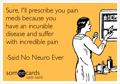 Sure, I'll prescribe you pain
meds because you
have an incurable
disease and suffer
with incredible pain

-Said No Neuro Ever
