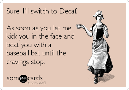 Sure, I'll switch to Decaf.

As soon as you let me
kick you in the face and
beat you with a
baseball bat until the
cravings stop.
